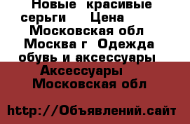 Новые, красивые серьги.  › Цена ­ 150 - Московская обл., Москва г. Одежда, обувь и аксессуары » Аксессуары   . Московская обл.